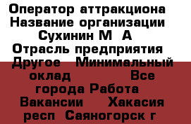 Оператор аттракциона › Название организации ­ Сухинин М .А. › Отрасль предприятия ­ Другое › Минимальный оклад ­ 30 000 - Все города Работа » Вакансии   . Хакасия респ.,Саяногорск г.